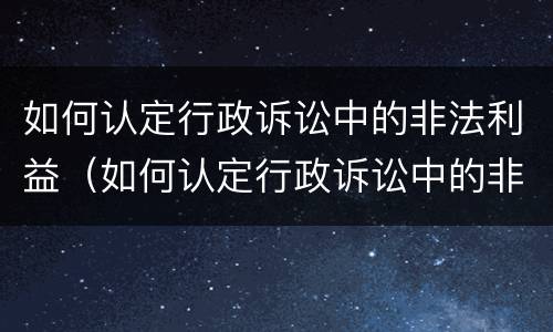 如何认定行政诉讼中的非法利益（如何认定行政诉讼中的非法利益案件）