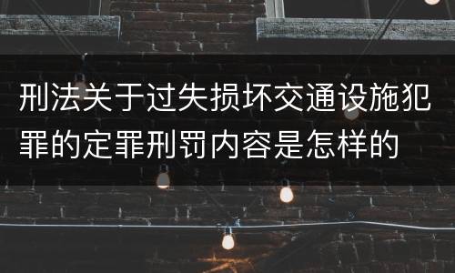 刑法关于过失损坏交通设施犯罪的定罪刑罚内容是怎样的