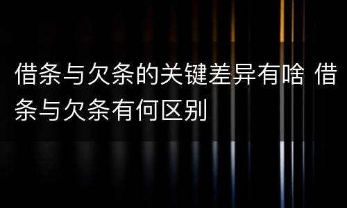 借条与欠条的关键差异有啥 借条与欠条有何区别