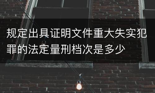 规定出具证明文件重大失实犯罪的法定量刑档次是多少