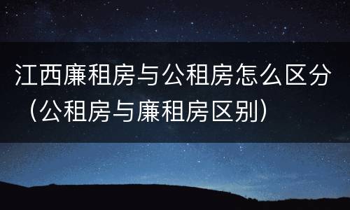 江西廉租房与公租房怎么区分（公租房与廉租房区别）