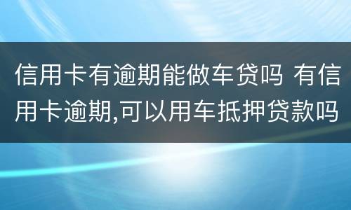 信用卡有逾期能做车贷吗 有信用卡逾期,可以用车抵押贷款吗?