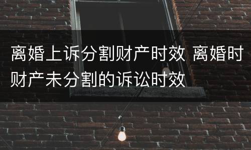 离婚上诉分割财产时效 离婚时财产未分割的诉讼时效