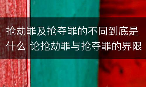 抢劫罪及抢夺罪的不同到底是什么 论抢劫罪与抢夺罪的界限