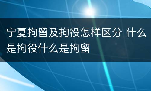 宁夏拘留及拘役怎样区分 什么是拘役什么是拘留