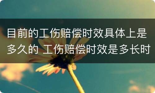 目前的工伤赔偿时效具体上是多久的 工伤赔偿时效是多长时间