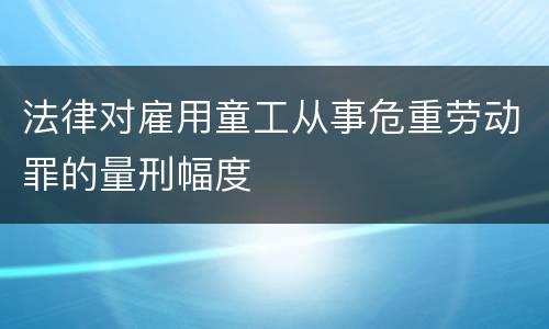 法律对雇用童工从事危重劳动罪的量刑幅度