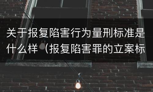关于报复陷害行为量刑标准是什么样（报复陷害罪的立案标准）