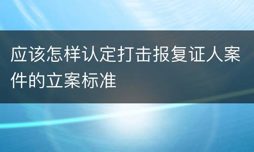 应该怎样认定打击报复证人案件的立案标准