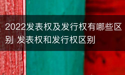 2022发表权及发行权有哪些区别 发表权和发行权区别