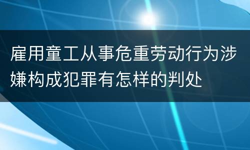 雇用童工从事危重劳动行为涉嫌构成犯罪有怎样的判处
