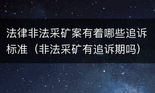 法律非法采矿案有着哪些追诉标准（非法采矿有追诉期吗）