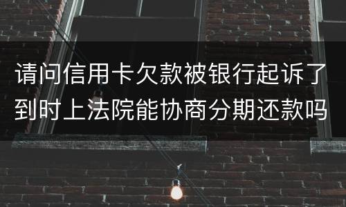 请问信用卡欠款被银行起诉了到时上法院能协商分期还款吗