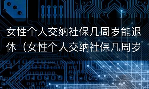 女性个人交纳社保几周岁能退休（女性个人交纳社保几周岁能退休了）