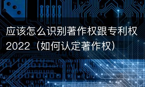 应该怎么识别著作权跟专利权2022（如何认定著作权）