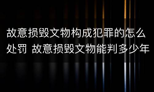 故意损毁文物构成犯罪的怎么处罚 故意损毁文物能判多少年