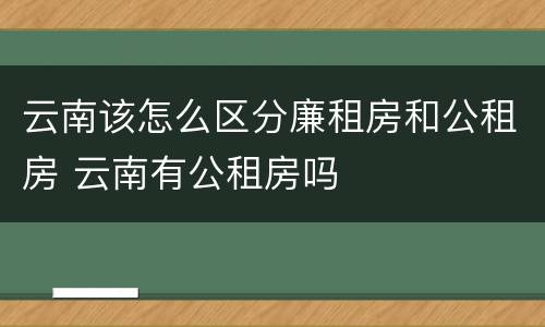 云南该怎么区分廉租房和公租房 云南有公租房吗