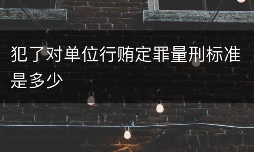 犯了对单位行贿定罪量刑标准是多少