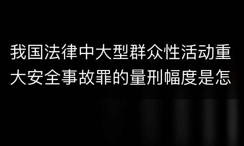 我国法律中大型群众性活动重大安全事故罪的量刑幅度是怎样的