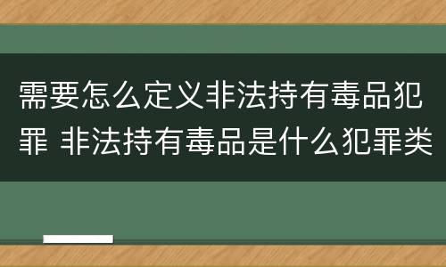 需要怎么定义非法持有毒品犯罪 非法持有毒品是什么犯罪类型