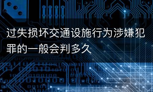 过失损坏交通设施行为涉嫌犯罪的一般会判多久