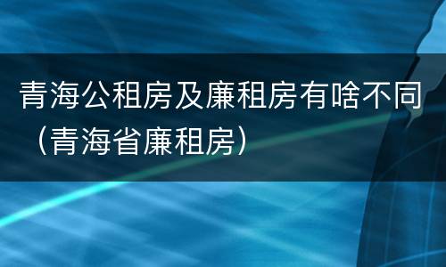 青海公租房及廉租房有啥不同（青海省廉租房）