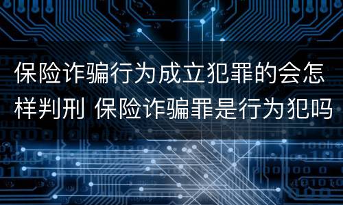 保险诈骗行为成立犯罪的会怎样判刑 保险诈骗罪是行为犯吗