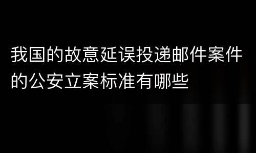 我国的故意延误投递邮件案件的公安立案标准有哪些