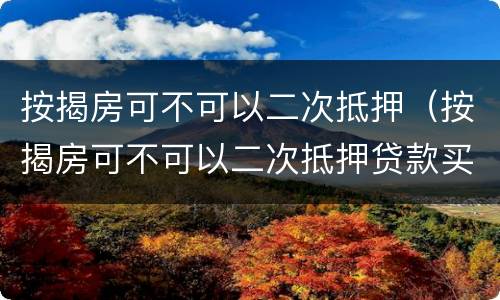 按揭房可不可以二次抵押（按揭房可不可以二次抵押贷款买房）