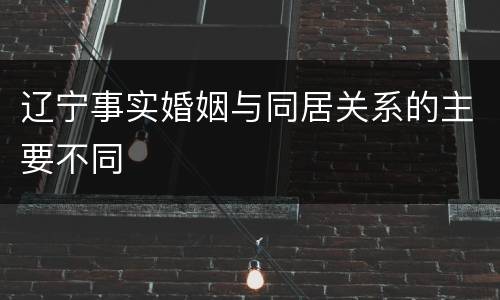 辽宁事实婚姻与同居关系的主要不同