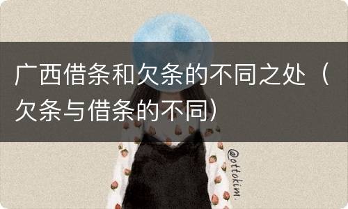 广西借条和欠条的不同之处（欠条与借条的不同）