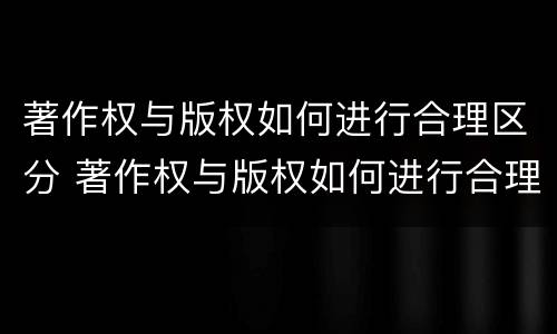 著作权与版权如何进行合理区分 著作权与版权如何进行合理区分