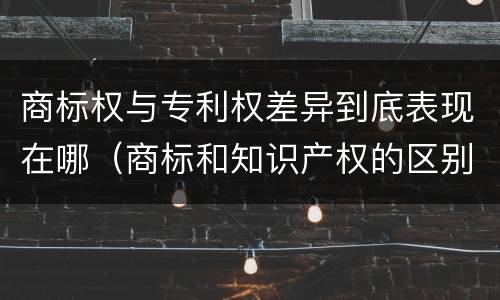商标权与专利权差异到底表现在哪（商标和知识产权的区别）
