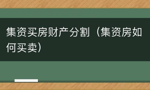 集资买房财产分割（集资房如何买卖）