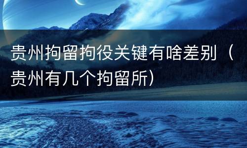 贵州拘留拘役关键有啥差别（贵州有几个拘留所）