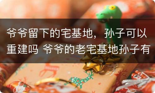 爷爷留下的宅基地，孙子可以重建吗 爷爷的老宅基地孙子有继承权吗