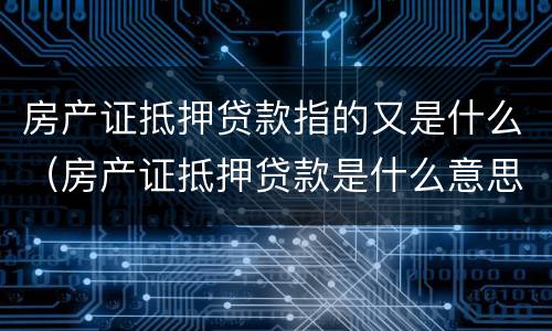 房产证抵押贷款指的又是什么（房产证抵押贷款是什么意思）