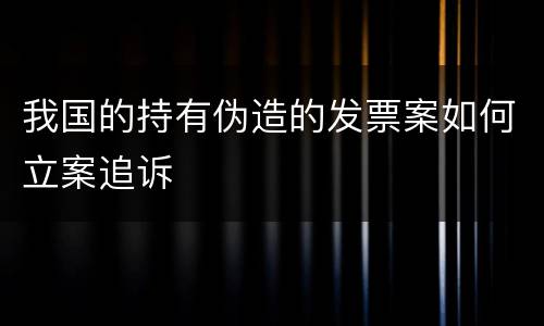 我国的持有伪造的发票案如何立案追诉