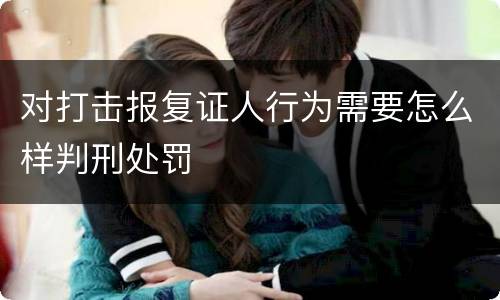 对打击报复证人行为需要怎么样判刑处罚