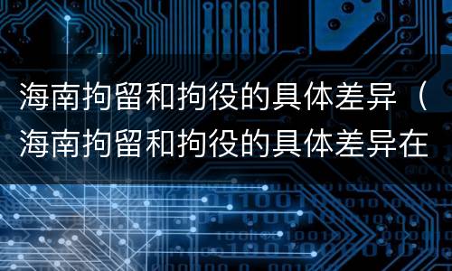 海南拘留和拘役的具体差异（海南拘留和拘役的具体差异在哪）