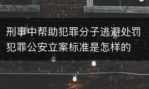 刑事中帮助犯罪分子逃避处罚犯罪公安立案标准是怎样的