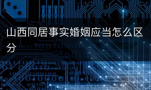 山西同居事实婚姻应当怎么区分