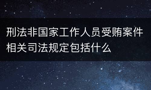刑法非国家工作人员受贿案件相关司法规定包括什么