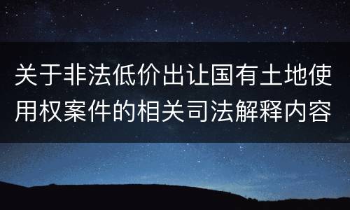 关于非法低价出让国有土地使用权案件的相关司法解释内容都有哪些