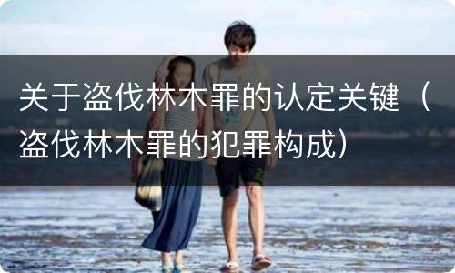关于盗伐林木罪的认定关键（盗伐林木罪的犯罪构成）