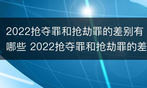 2022抢夺罪和抢劫罪的差别有哪些 2022抢夺罪和抢劫罪的差别有哪些案例
