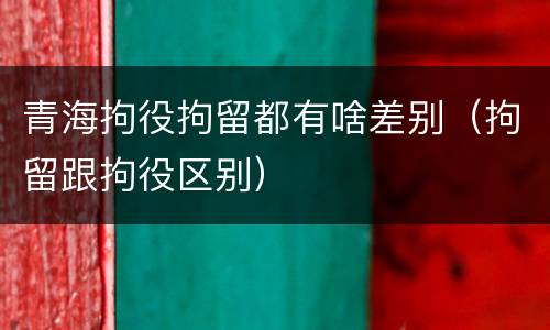 青海拘役拘留都有啥差别（拘留跟拘役区别）