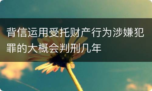 背信运用受托财产行为涉嫌犯罪的大概会判刑几年