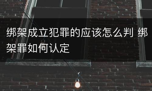 绑架成立犯罪的应该怎么判 绑架罪如何认定