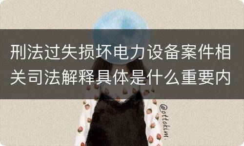 刑法过失损坏电力设备案件相关司法解释具体是什么重要内容